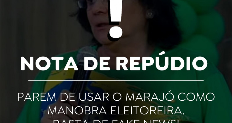 Nota de repúdio: “PAREM DE USAR O MARAJÓ COMO MANOBRA ELEITOREIRA. BASTA DE FAKE NEWS”